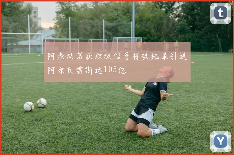 阿森纳若获积极信号将破纪录引进阿尔瓦雷斯达105亿