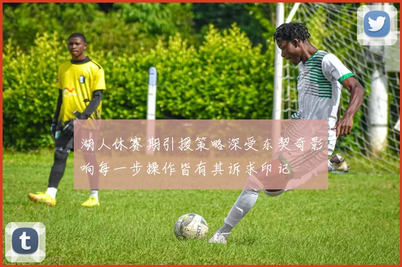 湖人休赛期引援策略深受东契奇影响每一步操作皆有其诉求印记