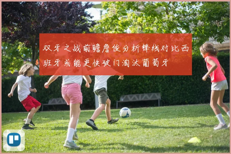 双牙之战前瞻詹俊分析锋线对比西班牙或能更快破门淘汰葡萄牙