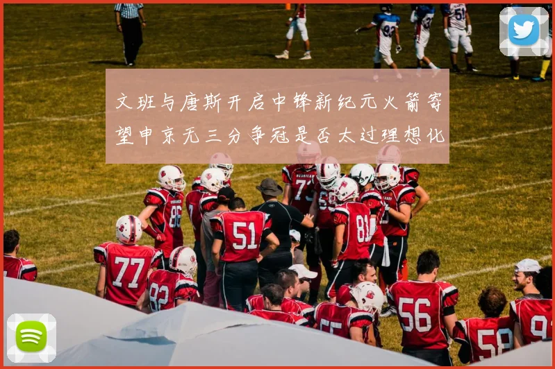 文班与唐斯开启中锋新纪元火箭寄望申京无三分争冠是否太过理想化
