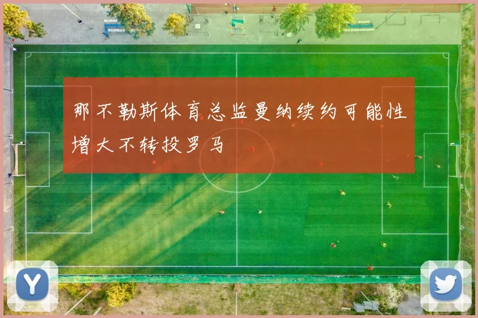 那不勒斯体育总监曼纳续约可能性增大不转投罗马