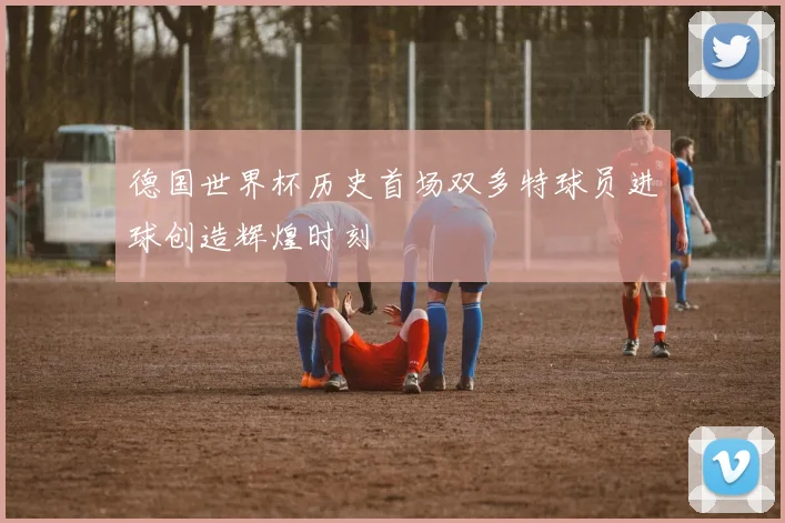德国世界杯历史首场双多特球员进球创造辉煌时刻