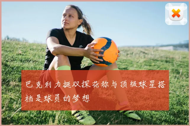 巴克利力挺双探花称与顶级球星搭档是球员的梦想