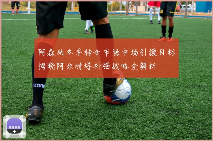 阿森纳冬季转会市场中场引援目标揭晓阿尔特塔补强战略全解析