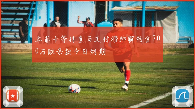 本菲卡等待皇马支付穆帅解约金700万欧条款今日到期