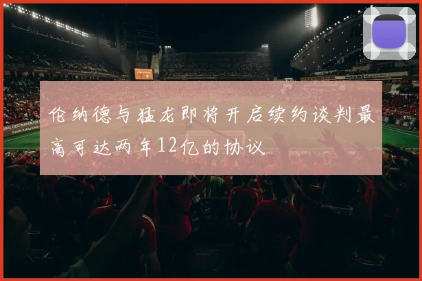 伦纳德与猛龙即将开启续约谈判最高可达两年12亿的协议
