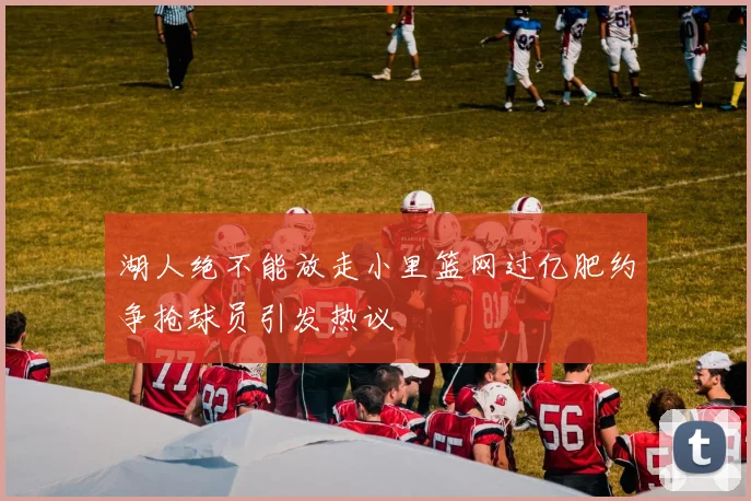 湖人绝不能放走小里篮网过亿肥约争抢球员引发热议
