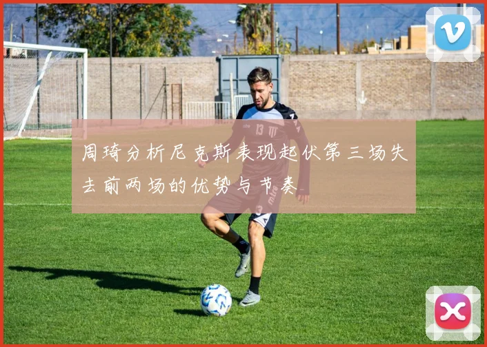 周琦分析尼克斯表现起伏第三场失去前两场的优势与节奏
