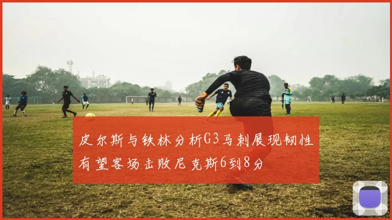 皮尔斯与铁林分析G3马刺展现韧性有望客场击败尼克斯6到8分