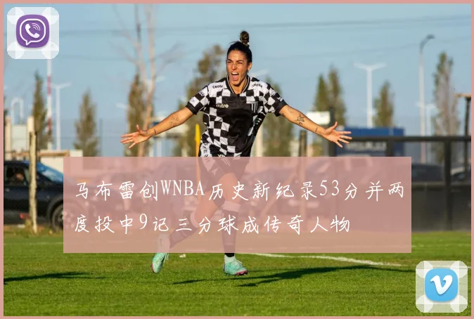 马布雷创WNBA历史新纪录53分并两度投中9记三分球成传奇人物
