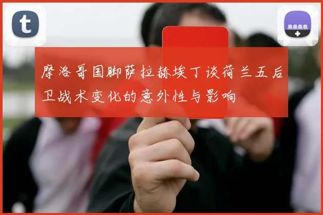 摩洛哥国脚萨拉赫埃丁谈荷兰五后卫战术变化的意外性与影响