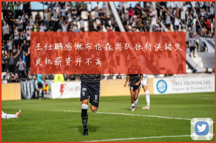 王仕鹏感慨布伦森离队独行侠错失良机薪资并不高