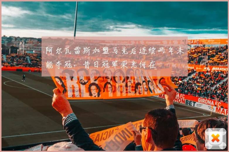 阿尔瓦雷斯加盟马竞后连续两年未能夺冠，昔日冠军荣光何在