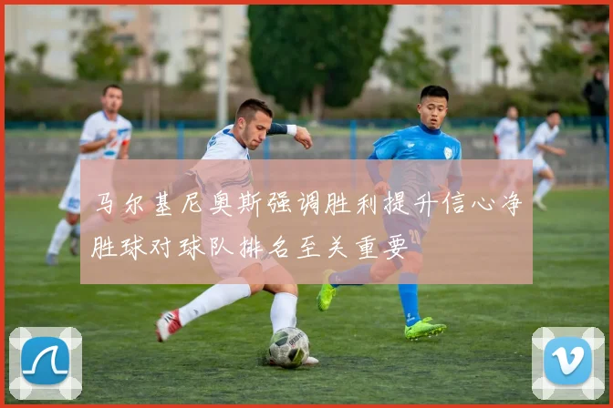 马尔基尼奥斯强调胜利提升信心净胜球对球队排名至关重要