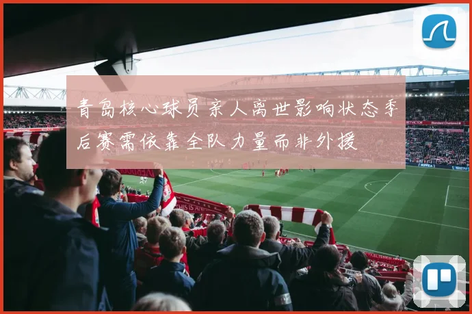青岛核心球员亲人离世影响状态季后赛需依靠全队力量而非外援