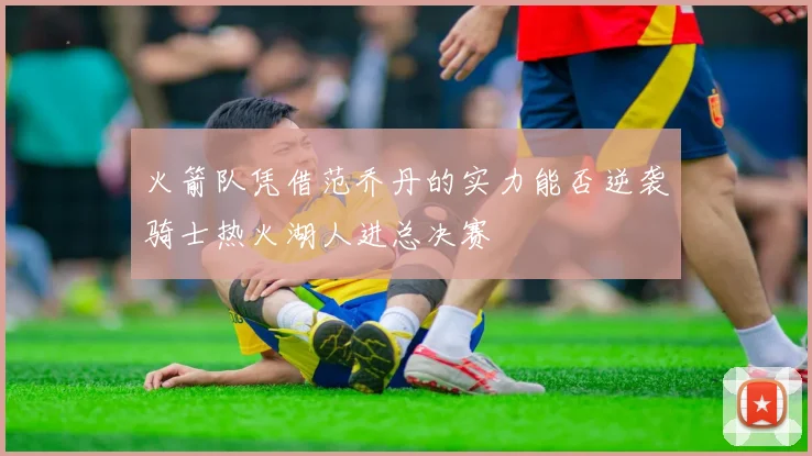 火箭队凭借范乔丹的实力能否逆袭骑士热火湖人进总决赛