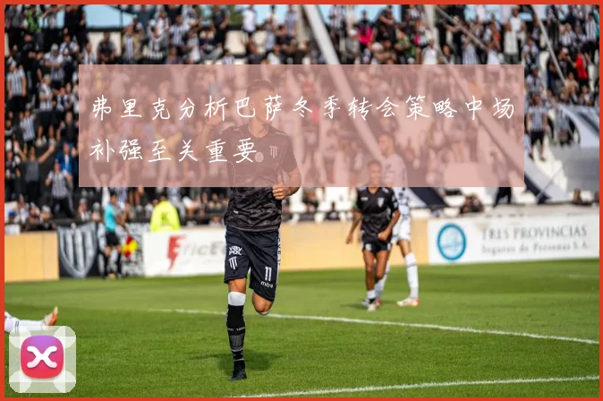 弗里克分析巴萨冬季转会策略中场补强至关重要