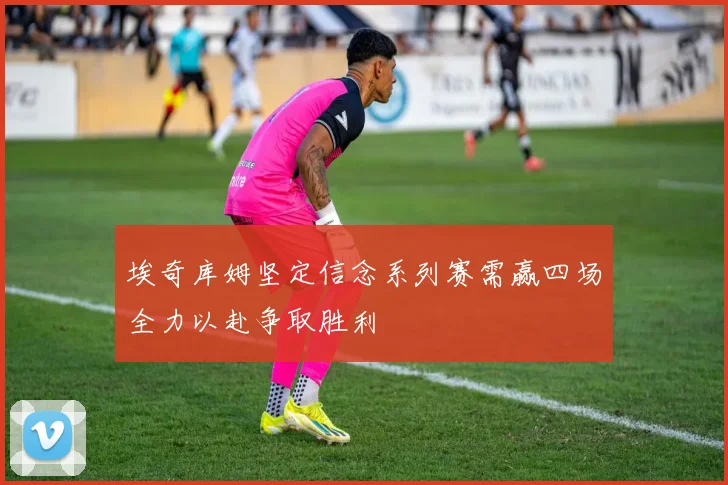 埃奇库姆坚定信念系列赛需赢四场全力以赴争取胜利
