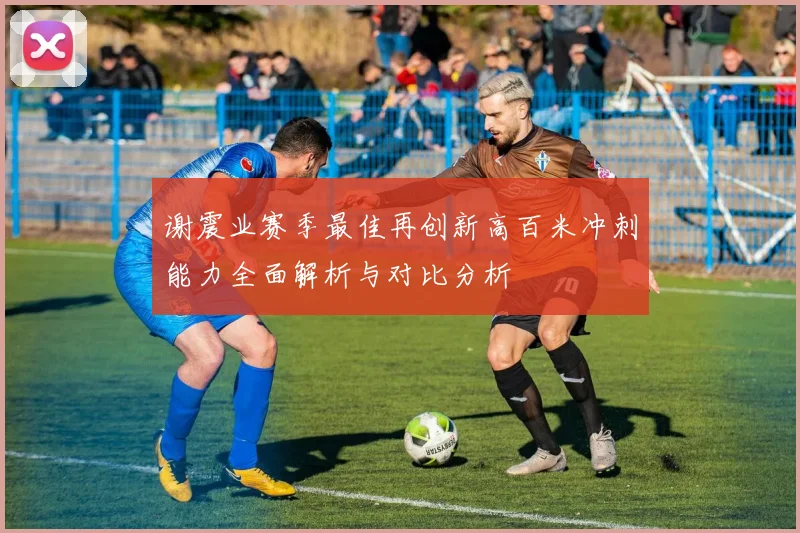 谢震业赛季最佳再创新高百米冲刺能力全面解析与对比分析