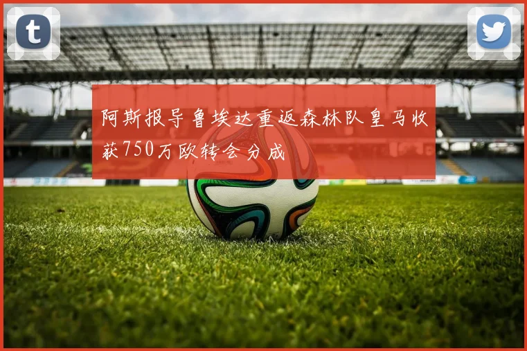 阿斯报导鲁埃达重返森林队皇马收获750万欧转会分成