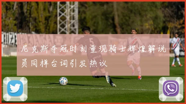 尼克斯夺冠时刻重现骑士辉煌解说员同样台词引发热议