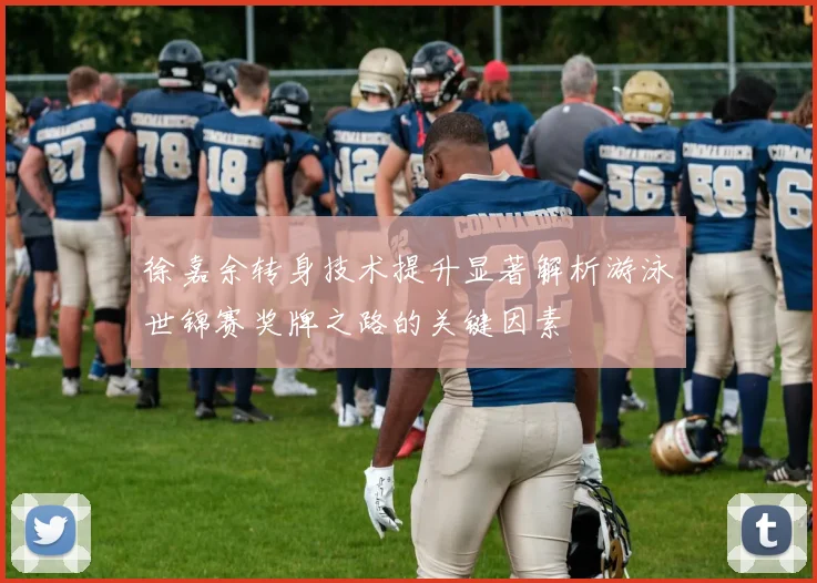 徐嘉余转身技术提升显著解析游泳世锦赛奖牌之路的关键因素
