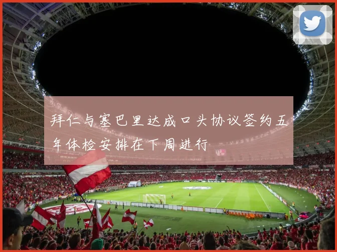 拜仁与塞巴里达成口头协议签约五年体检安排在下周进行