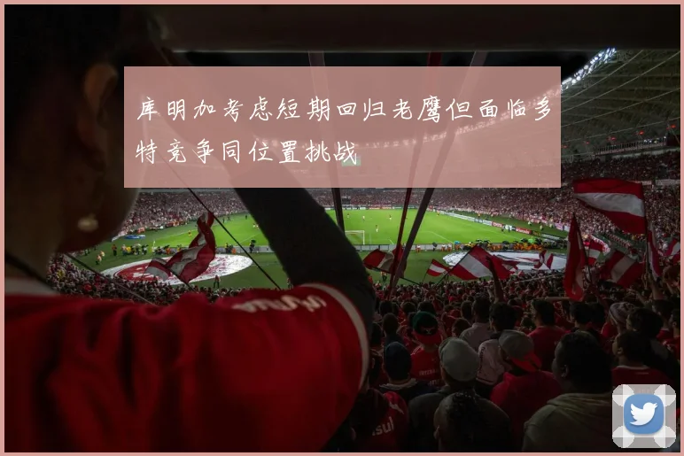 库明加考虑短期回归老鹰但面临多特竞争同位置挑战