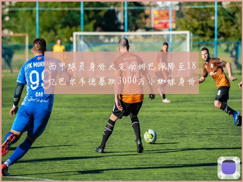 西甲球员身价大变动姆巴佩降至18亿巴尔韦德暴跌3000万小蜘蛛身价达1亿