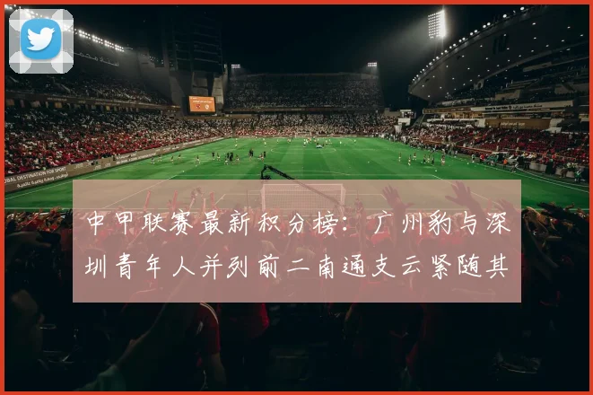 中甲联赛最新积分榜：广州豹与深圳青年人并列前二南通支云紧随其后