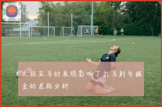 文班亚马的表现影响了打马刺与掘金的差距分析