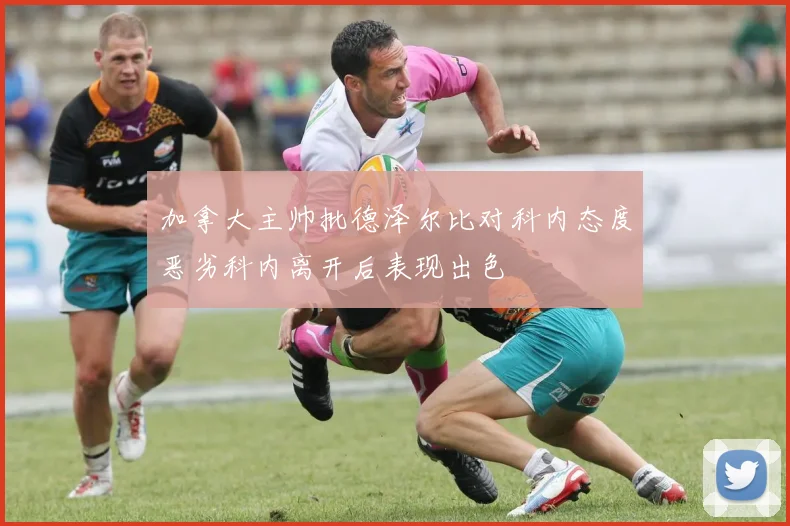 加拿大主帅批德泽尔比对科内态度恶劣科内离开后表现出色