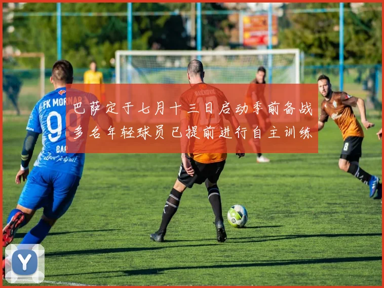 巴萨定于七月十三日启动季前备战多名年轻球员已提前进行自主训练