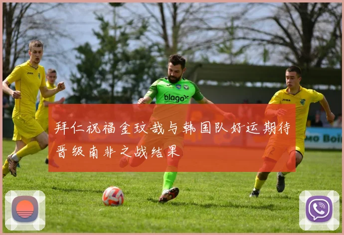 拜仁祝福金玟哉与韩国队好运期待晋级南非之战结果