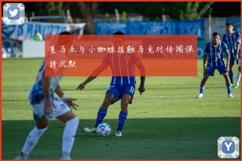 皇马未与小蜘蛛接触马竞对传闻保持沉默