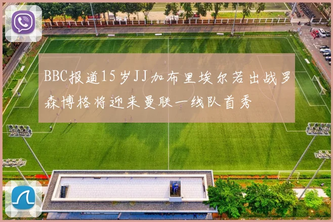 BBC报道15岁JJ加布里埃尔若出战罗森博格将迎来曼联一线队首秀