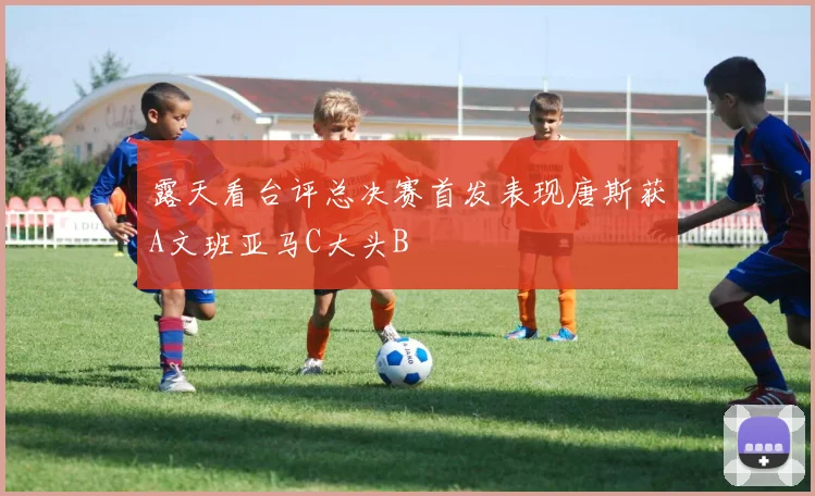 露天看台评总决赛首发表现唐斯获A文班亚马C大头B