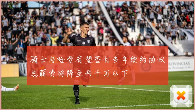 骑士与哈登有望签订多年续约协议总薪资将降至两千万以下